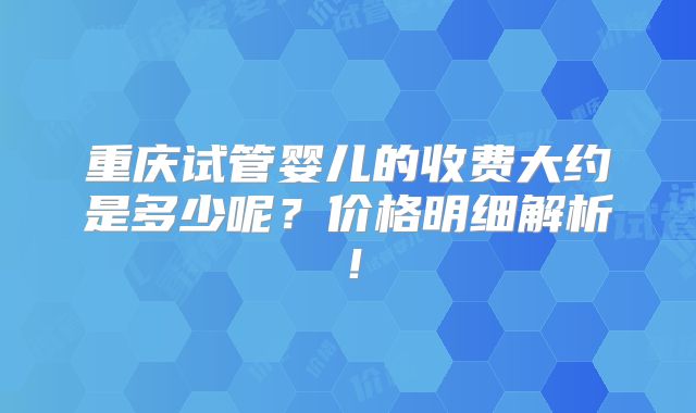 重庆试管婴儿的收费大约是多少呢?价格明细解析!
