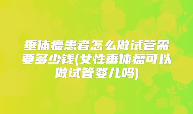 垂体瘤患者怎么做试管需要多少钱(女性垂体瘤可以做试管婴儿吗)