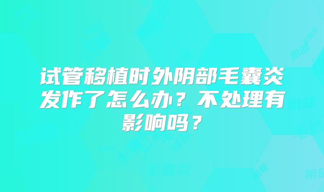 试管移植时外阴部毛囊炎发作了怎么办？不处理有影响吗？