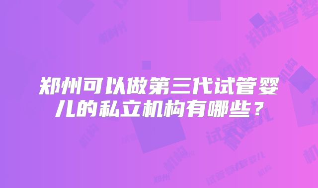 郑州可以做第三代试管婴儿的私立机构有哪些？