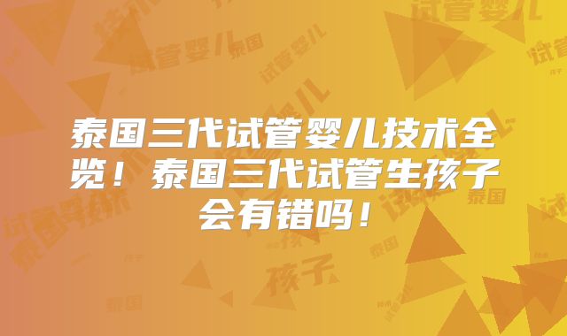 泰国三代试管婴儿技术全览！泰国三代试管生孩子会有错吗！