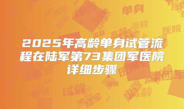 2025年高龄单身试管流程在陆军第73集团军医院详细步骤