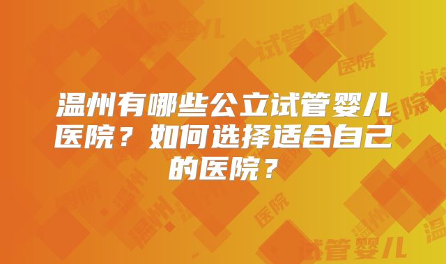 温州有哪些公立试管婴儿医院？如何选择适合自己的医院？