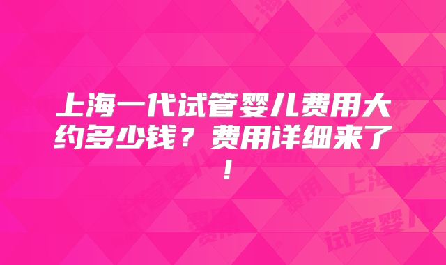 上海一代试管婴儿费用大约多少钱？费用详细来了！