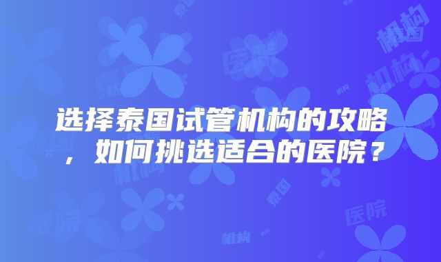 选择泰国试管机构的攻略，如何挑选适合的医院？