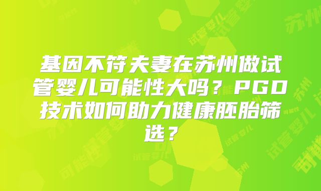 基因不符夫妻在苏州做试管婴儿可能性大吗？PGD技术如何助力健康胚胎筛选？