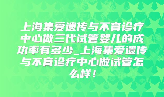 上海集爱遗传与不育诊疗中心做三代试管婴儿的成功率有多少_上海集爱遗传与不育诊疗中心做试管怎么样！
