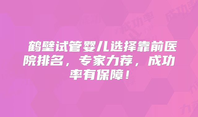 鹤壁试管婴儿选择靠前医院排名,专家力荐,成功率有保障!