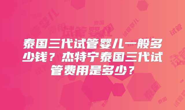 泰国三代试管婴儿一般多少钱？杰特宁泰国三代试管费用是多少？