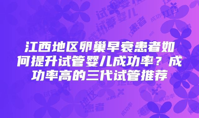 江西地区卵巢早衰患者如何提升试管婴儿成功率?成功率高的三代试管推荐