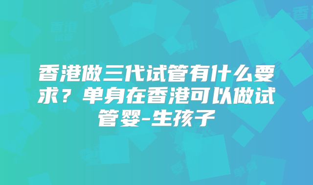 香港做三代试管有什么要求？单身在香港可以做试管婴-生孩子