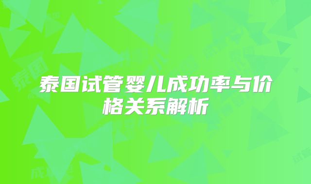 泰国试管婴儿成功率与价格关系解析