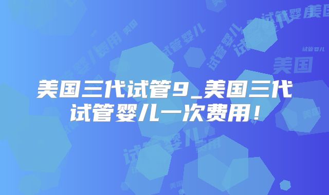美国三代试管9_美国三代试管婴儿一次费用!