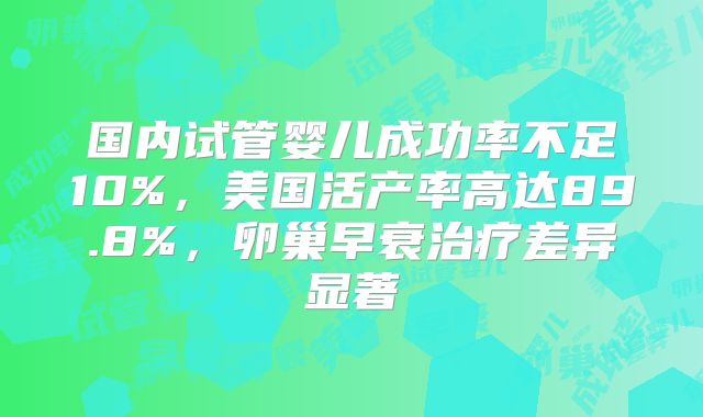 国内试管婴儿成功率不足10%，美国活产率高达89.8%，卵巢早衰治疗差异显著