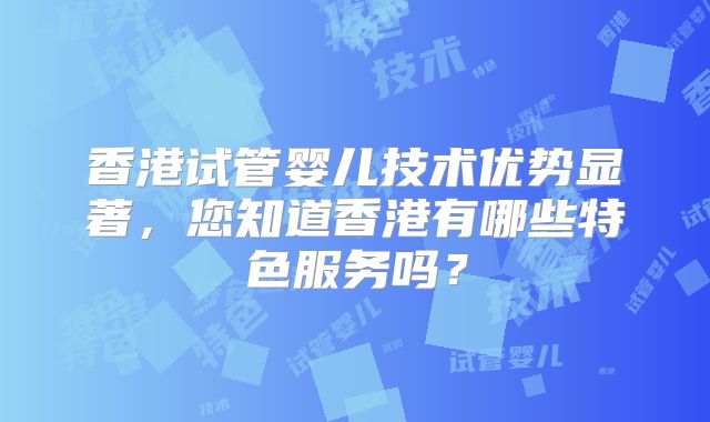 香港试管婴儿技术优势显著，您知道香港有哪些特色服务吗？