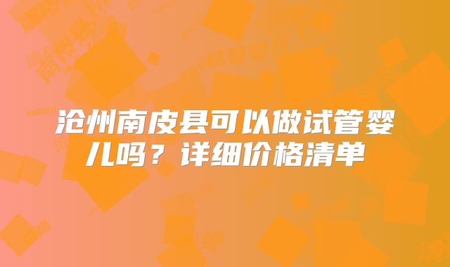 沧州南皮县可以做试管婴儿吗？详细价格清单