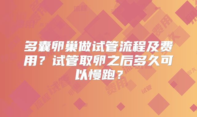 多囊卵巢做试管流程及费用？试管取卵之后多久可以慢跑？