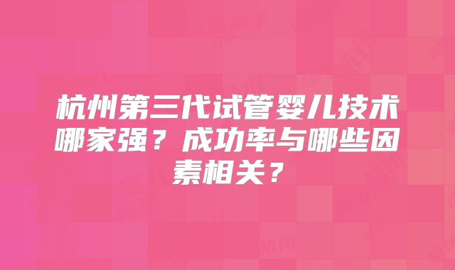 杭州第三代试管婴儿技术哪家强？成功率与哪些因素相关？
