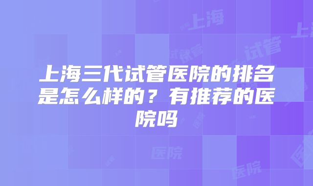 上海三代试管医院的排名是怎么样的？有推荐的医院吗