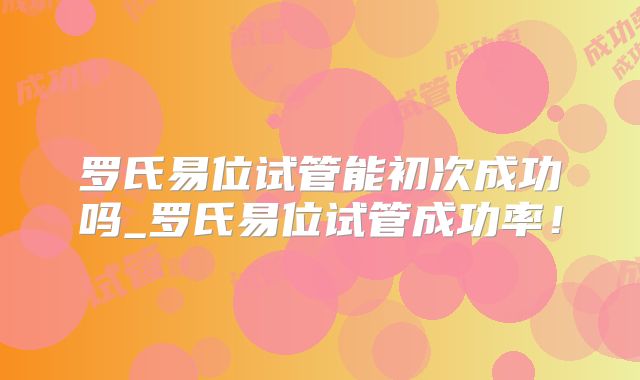 罗氏易位试管能初次成功吗_罗氏易位试管成功率！
