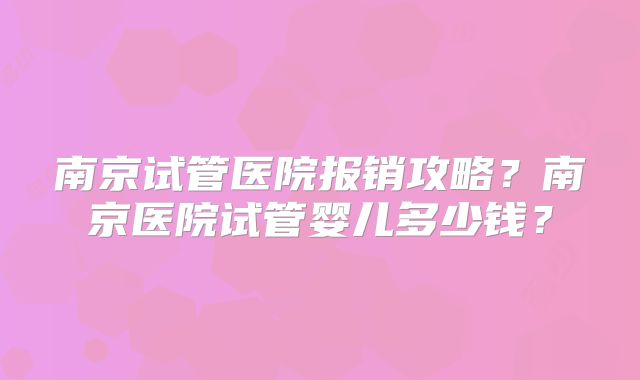 南京试管医院报销攻略?南京医院试管婴儿多少钱?