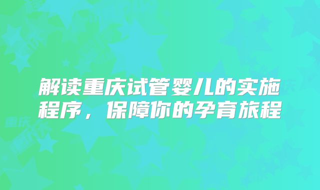 解读重庆试管婴儿的实施程序，保障你的孕育旅程