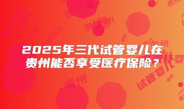 2025年三代试管婴儿在贵州能否享受医疗保险？