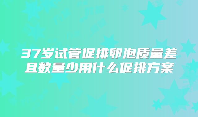 37岁试管促排卵泡质量差且数量少用什么促排方案