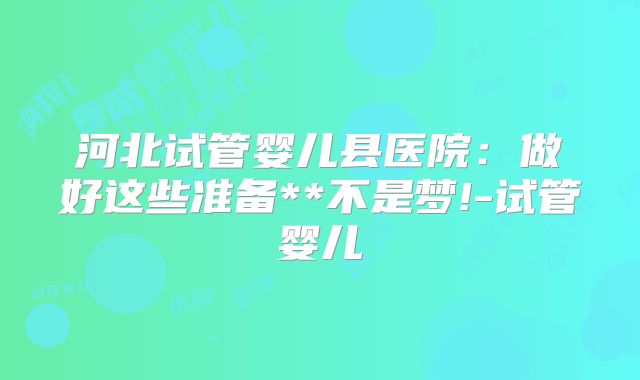 河北试管婴儿县医院：做好这些准备**不是梦!-试管婴儿