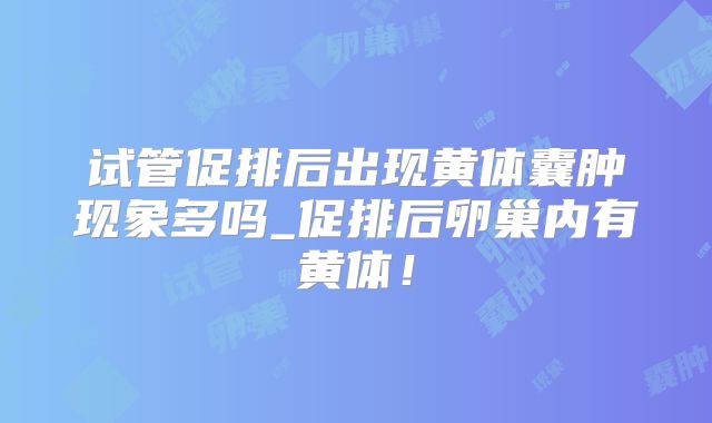 试管促排后出现黄体囊肿现象多吗_促排后卵巢内有黄体！