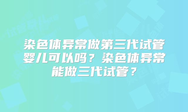 染色体异常做第三代试管婴儿可以吗?染色体异常能做三代试管?