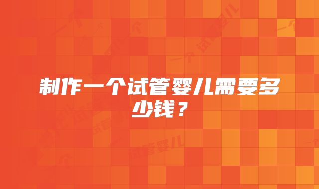 制作一个试管婴儿需要多少钱？