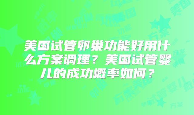 美国试管卵巢功能好用什么方案调理？美国试管婴儿的成功概率如何？