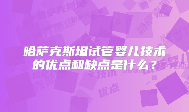 哈萨克斯坦试管婴儿技术的优点和缺点是什么？