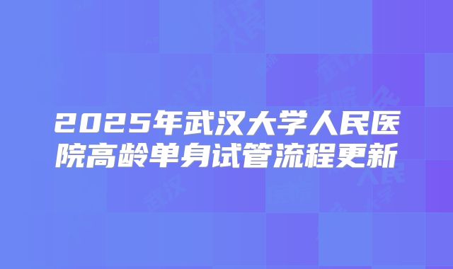 2025年武汉大学人民医院高龄单身试管流程更新
