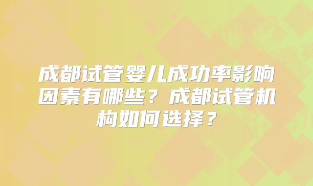 成都试管婴儿成功率影响因素有哪些？成都试管机构如何选择？