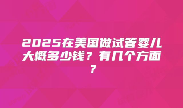 2025在美国做试管婴儿大概多少钱？有几个方面？