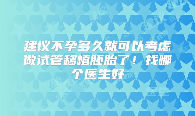 建议不孕多久就可以考虑做试管移植胚胎了！找哪个医生好