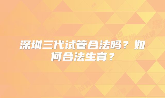 深圳三代试管合法吗？如何合法生育？