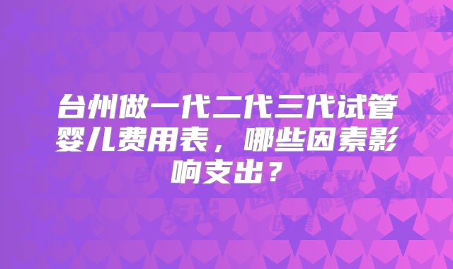 台州做一代二代三代试管婴儿费用表，哪些因素影响支出？