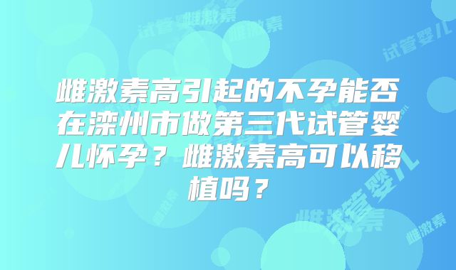 雌激素高引起的不孕能否在滦州市做第三代试管婴儿怀孕？雌激素高可以移植吗？