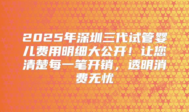 2025年深圳三代试管婴儿费用明细大公开！让您清楚每一笔开销，透明消费无忧