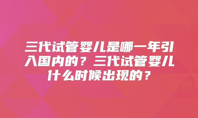 三代试管婴儿是哪一年引入国内的？三代试管婴儿什么时候出现的？