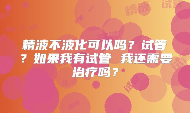 精液不液化可以吗？试管？如果我有试管 我还需要治疗吗？