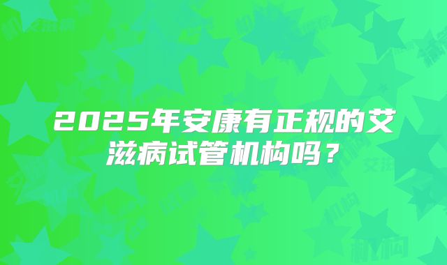 2025年安康有正规的艾滋病试管机构吗？