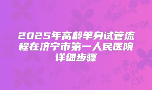 2025年高龄单身试管流程在济宁市第一人民医院详细步骤
