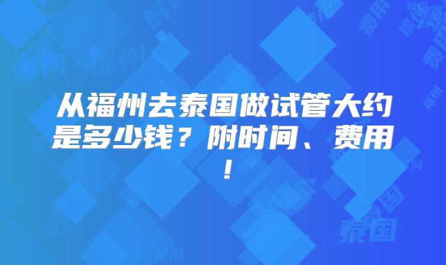 从福州去泰国做试管大约是多少钱？附时间、费用！