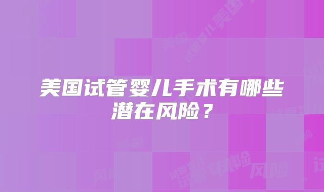 美国试管婴儿手术有哪些潜在风险？