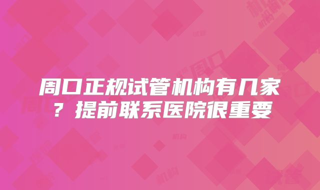 周口正规试管机构有几家?提前联系医院很重要