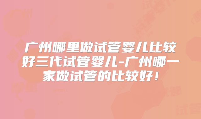 广州哪里做试管婴儿比较好三代试管婴儿-广州哪一家做试管的比较好！